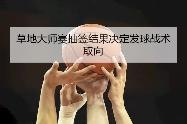 草地大师赛抽签结果决定发球战术取向
